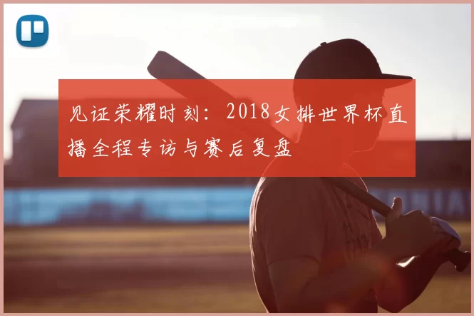 见证荣耀时刻:2018女排世界杯直播全程专访与赛后复盘