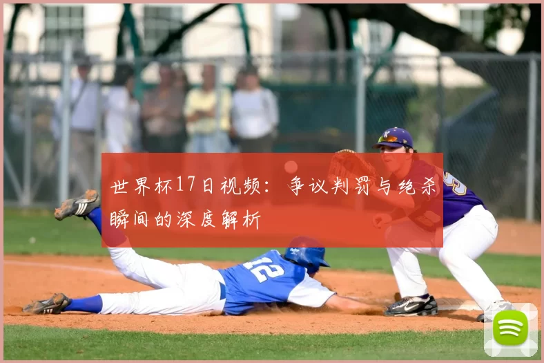 世界杯17日视频：争议判罚与绝杀瞬间的深度解析