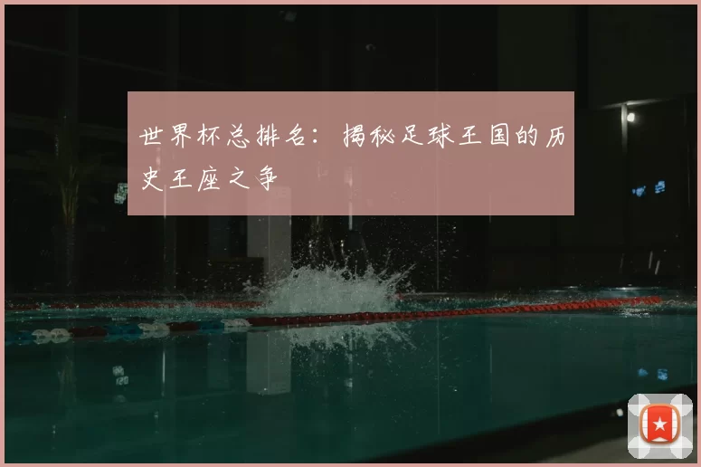 世界杯总排名：揭秘足球王国的历史王座之争