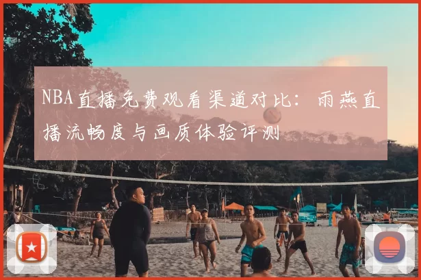 NBA直播免费观看渠道对比：雨燕直播流畅度与画质体验评测
