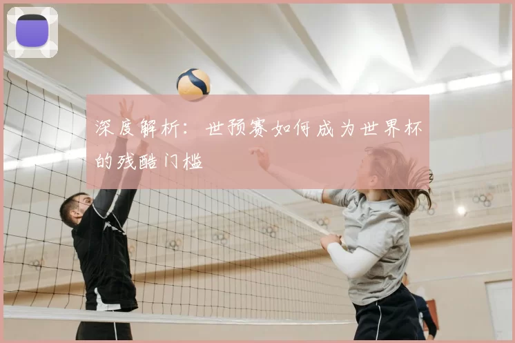 深度解析：世预赛如何成为世界杯的残酷门槛