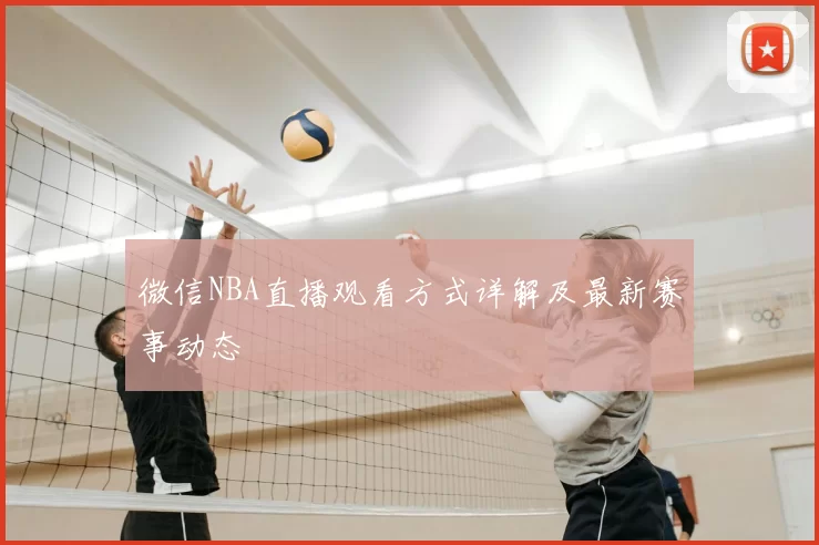 微信NBA直播观看方式详解及最新赛事动态