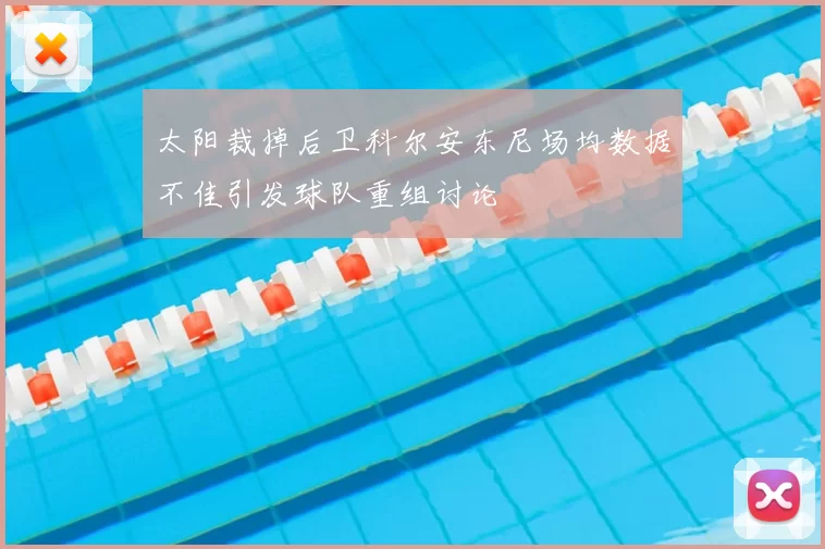 太阳裁掉后卫科尔安东尼场均数据不佳引发球队重组讨论