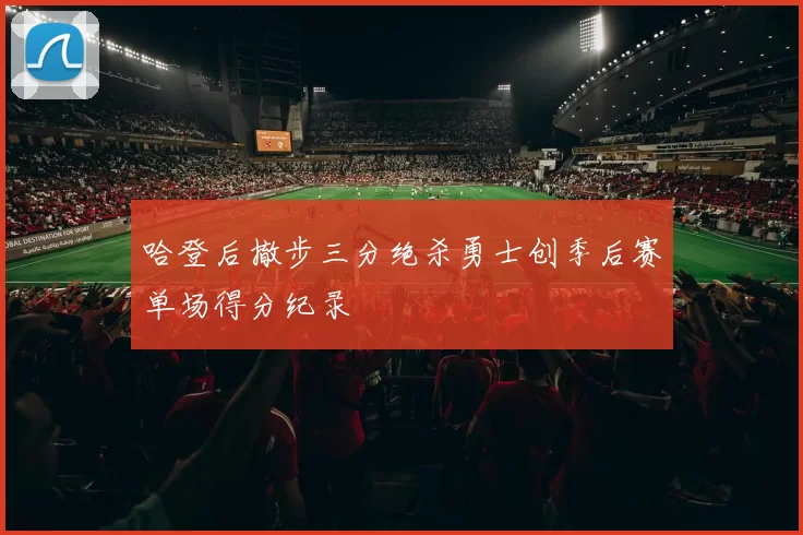 哈登后撤步三分绝杀勇士创季后赛单场得分纪录