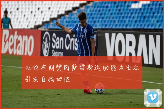 杰伦布朗赞冈萨雷斯运动能力出众引发自我回忆