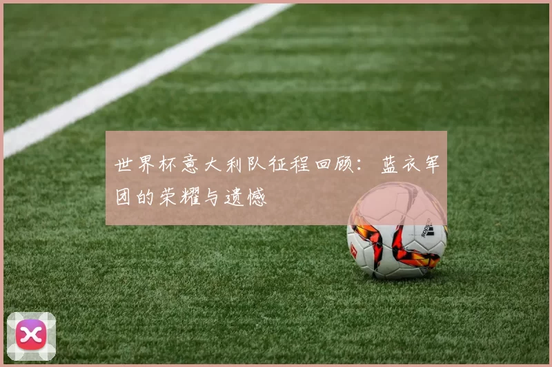 世界杯意大利队征程回顾:蓝衣军团的荣耀与遗憾