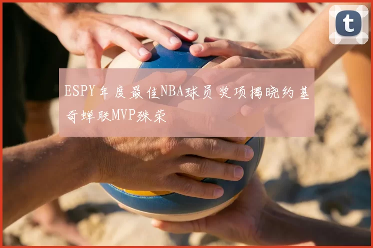 ESPY年度最佳NBA球员奖项揭晓约基奇蝉联MVP殊荣