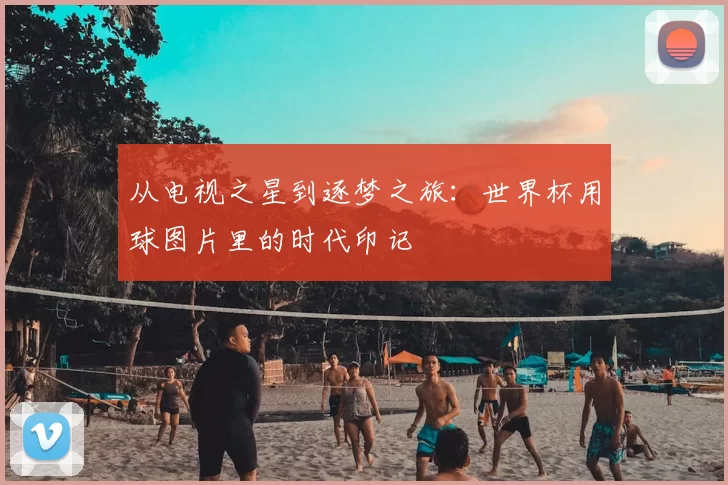 从电视之星到逐梦之旅：世界杯用球图片里的时代印记