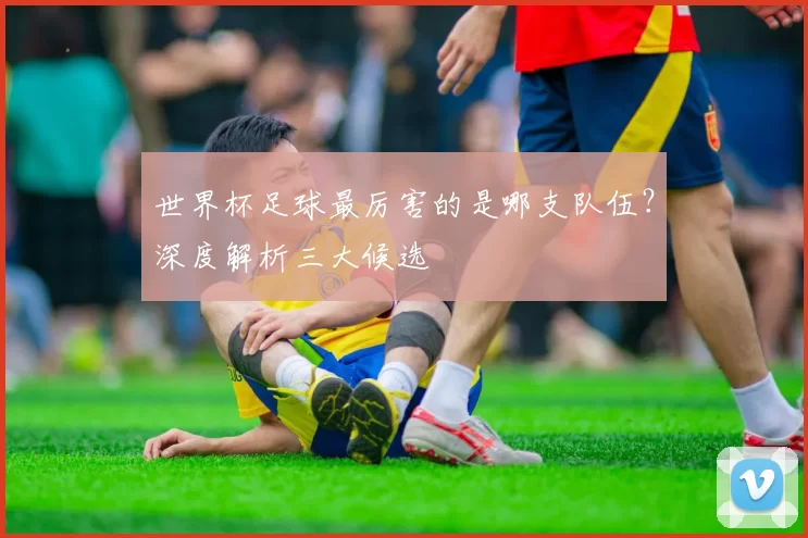 世界杯足球最厉害的是哪支队伍？深度解析三大候选