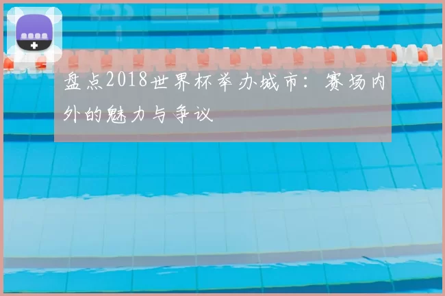 盘点2018世界杯举办城市：赛场内外的魅力与争议