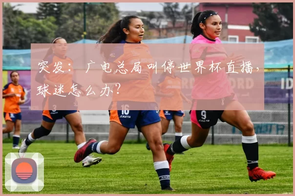 突发:广电总局叫停世界杯直播,球迷怎么办?