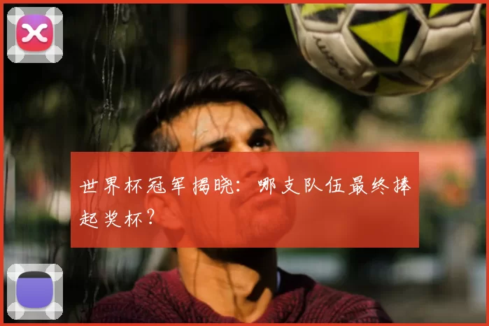 世界杯冠军揭晓：哪支队伍最终捧起奖杯？