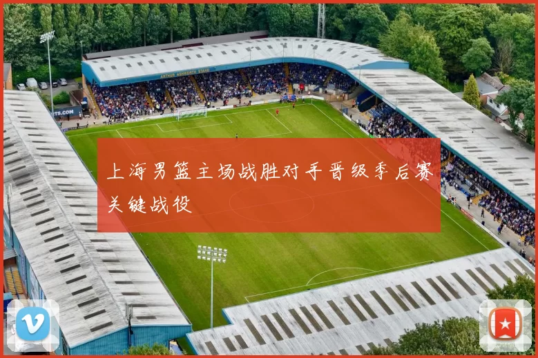 上海男篮主场战胜对手晋级季后赛关键战役