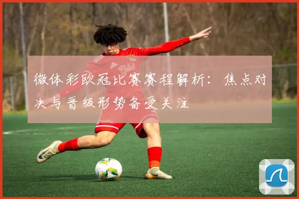 微体彩欧冠比赛赛程解析:焦点对决与晋级形势备受关注