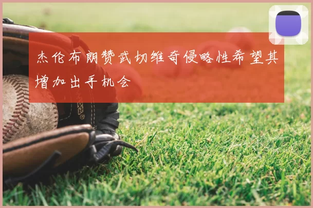 杰伦布朗赞武切维奇侵略性希望其增加出手机会