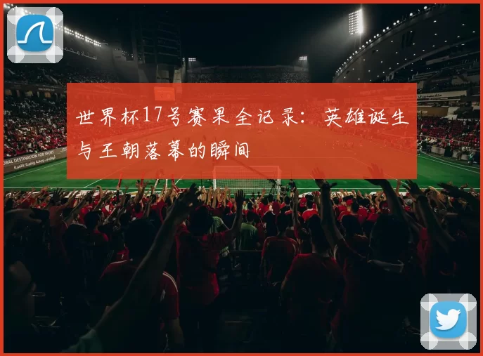 世界杯17号赛果全记录：英雄诞生与王朝落幕的瞬间