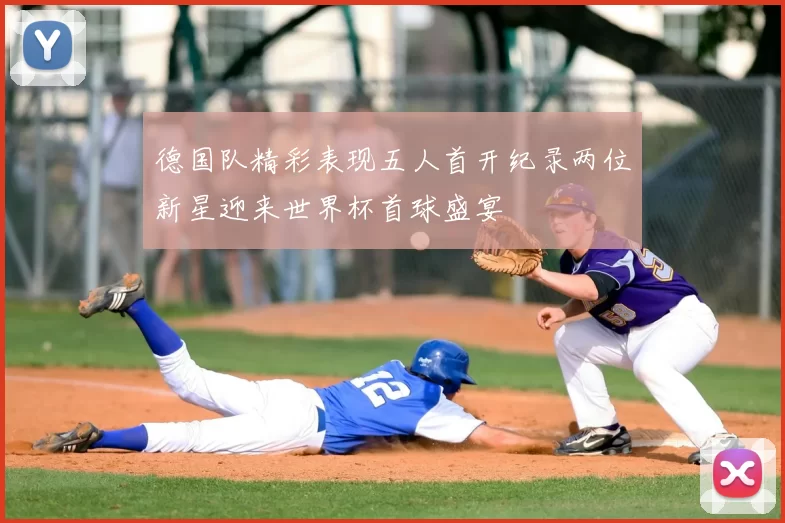 德国队精彩表现五人首开纪录两位新星迎来世界杯首球盛宴