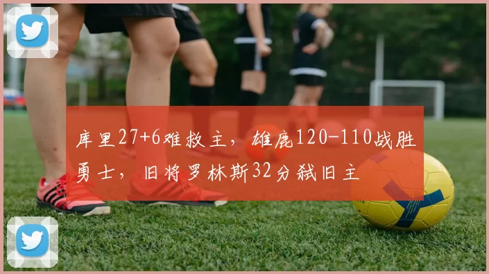 库里27+6难救主,雄鹿120-110战胜勇士,旧将罗林斯32分弑旧主