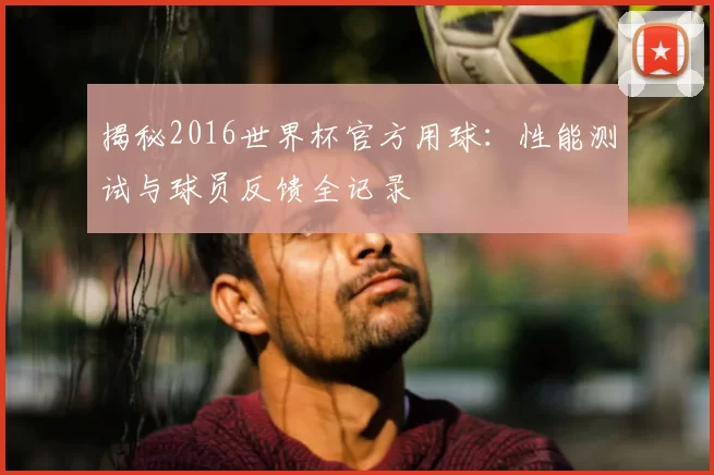 揭秘2016世界杯官方用球：性能测试与球员反馈全记录