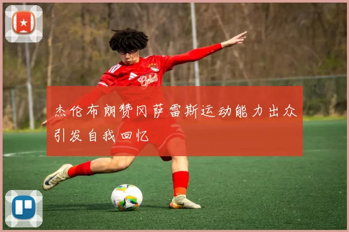 杰伦布朗赞冈萨雷斯运动能力出众引发自我回忆