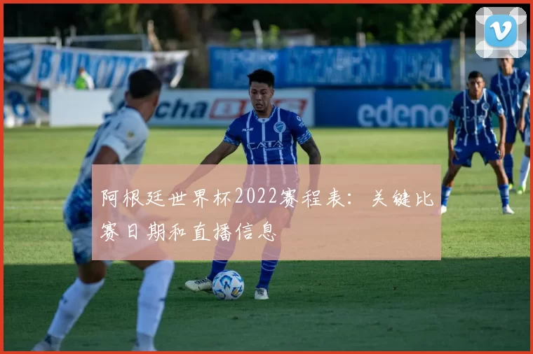 阿根廷世界杯2022赛程表：关键比赛日期和直播信息