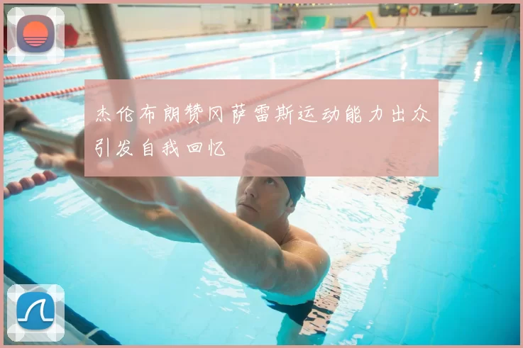 杰伦布朗赞冈萨雷斯运动能力出众引发自我回忆