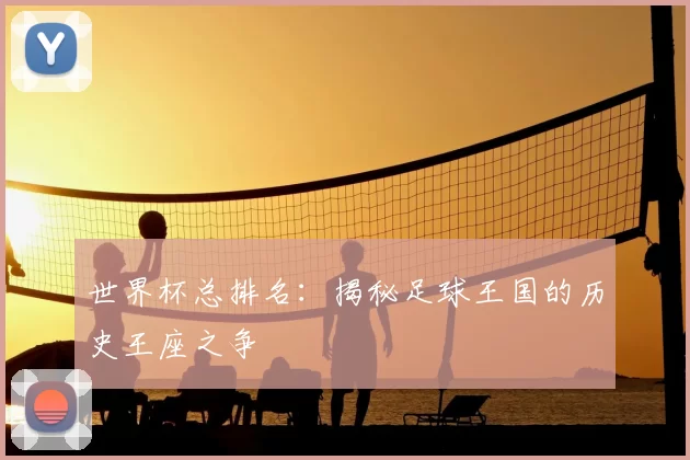 世界杯总排名:揭秘足球王国的历史王座之争
