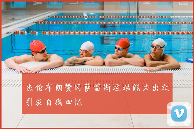 杰伦布朗赞冈萨雷斯运动能力出众引发自我回忆