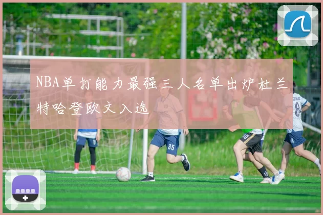 NBA单打能力最强三人名单出炉杜兰特哈登欧文入选