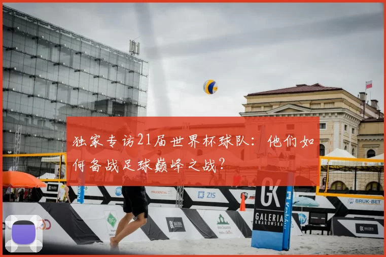独家专访21届世界杯球队:他们如何备战足球巅峰之战?