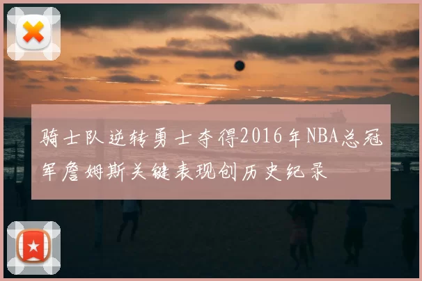 骑士队逆转勇士夺得2016年NBA总冠军詹姆斯关键表现创历史纪录