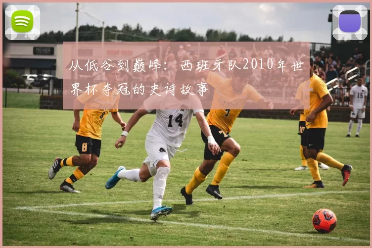 从低谷到巅峰:西班牙队2010年世界杯夺冠的史诗故事