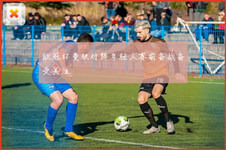 欧冠杯曼联对阵年轻人赛前备战备受关注