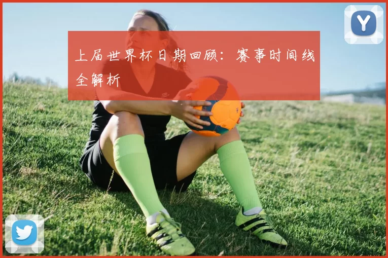上届世界杯日期回顾:赛事时间线全解析