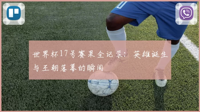 世界杯17号赛果全记录:英雄诞生与王朝落幕的瞬间