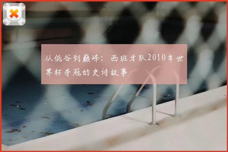 从低谷到巅峰：西班牙队2010年世界杯夺冠的史诗故事