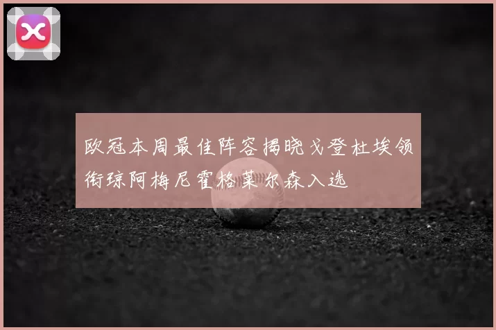 欧冠本周最佳阵容揭晓戈登杜埃领衔琼阿梅尼霍格莱尔森入选
