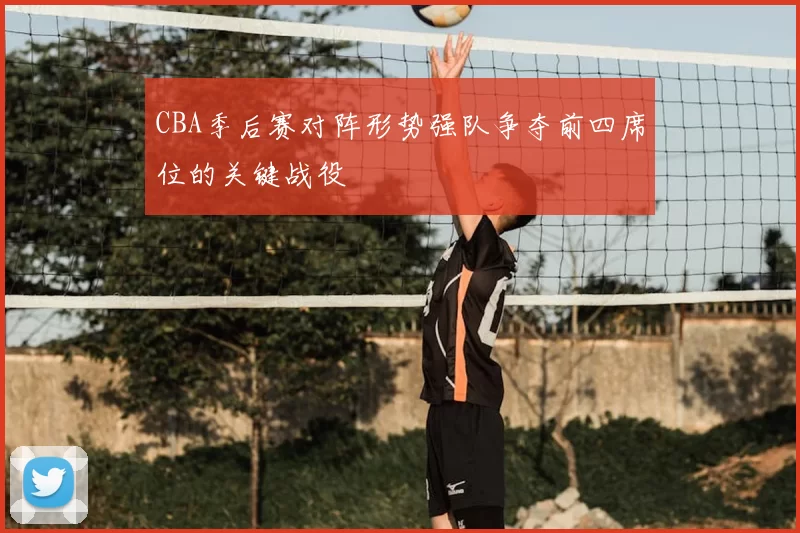 CBA季后赛对阵形势强队争夺前四席位的关键战役