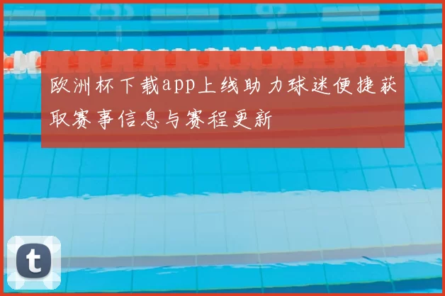 欧洲杯下载app上线助力球迷便捷获取赛事信息与赛程更新
