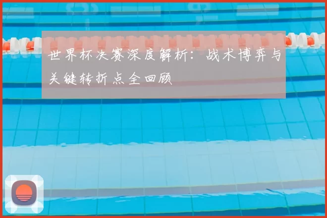 世界杯决赛深度解析：战术博弈与关键转折点全回顾