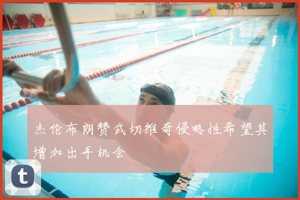 杰伦布朗赞武切维奇侵略性希望其增加出手机会