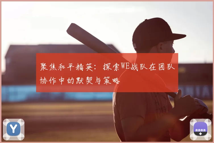 聚焦和平精英:探索WE战队在团队协作中的默契与策略