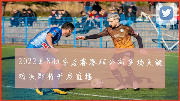 2022年NBA季后赛赛程公布多场关键对决即将开启直播