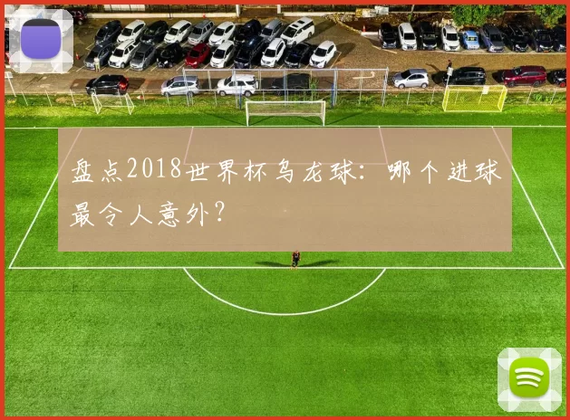 盘点2018世界杯乌龙球:哪个进球最令人意外?