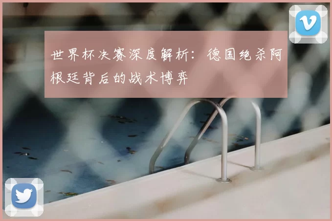 世界杯决赛深度解析:德国绝杀阿根廷背后的战术博弈