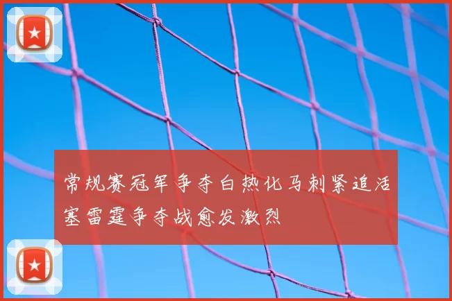 常规赛冠军争夺白热化马刺紧追活塞雷霆争夺战愈发激烈
