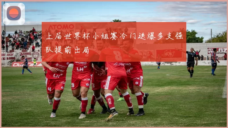 上届世界杯小组赛冷门迭爆多支强队提前出局