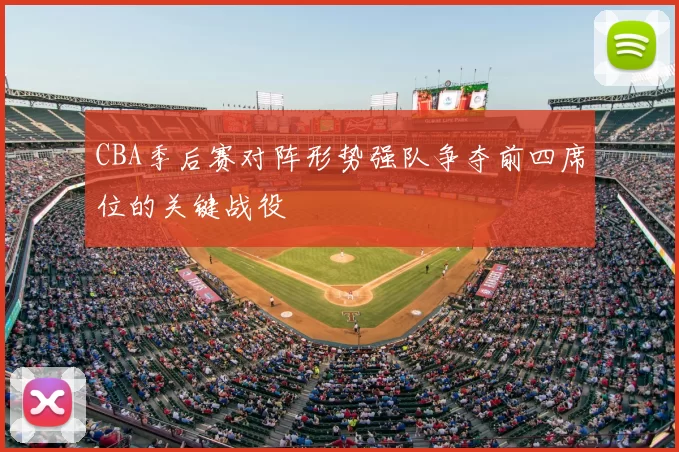 CBA季后赛对阵形势强队争夺前四席位的关键战役