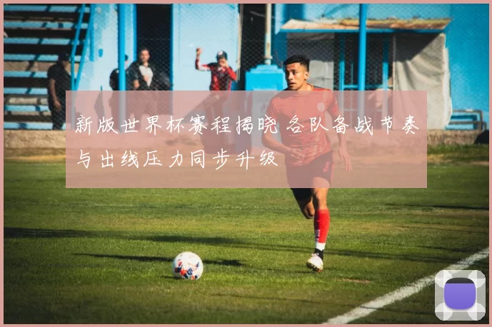 新版世界杯赛程揭晓 各队备战节奏与出线压力同步升级