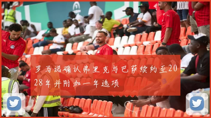 罗马诺确认弗里克与巴萨续约至2028年并附加一年选项